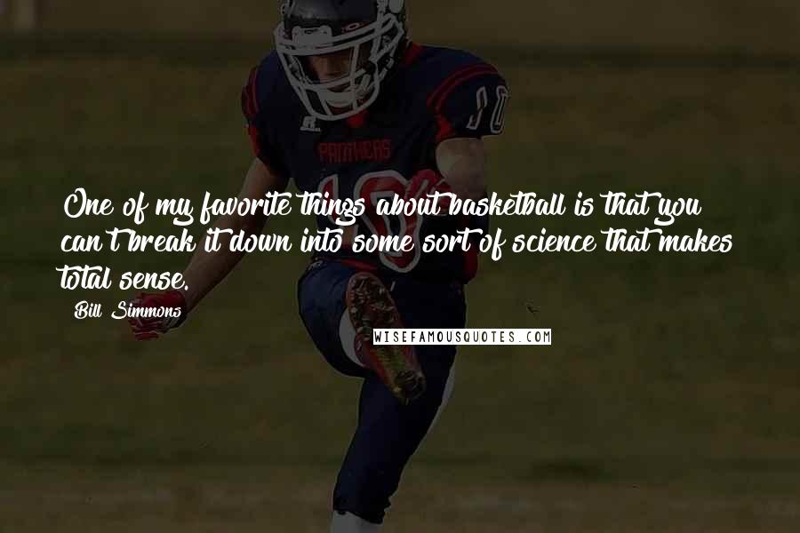 Bill Simmons Quotes: One of my favorite things about basketball is that you can't break it down into some sort of science that makes total sense.