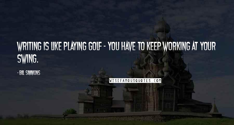 Bill Simmons Quotes: Writing is like playing golf - you have to keep working at your swing.