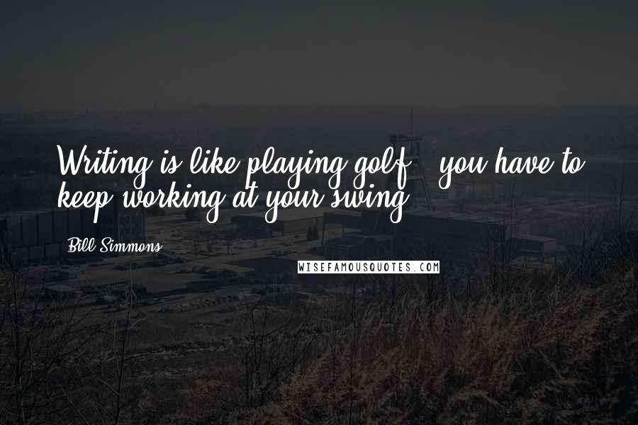 Bill Simmons Quotes: Writing is like playing golf - you have to keep working at your swing.