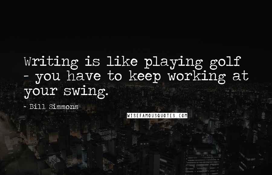 Bill Simmons Quotes: Writing is like playing golf - you have to keep working at your swing.