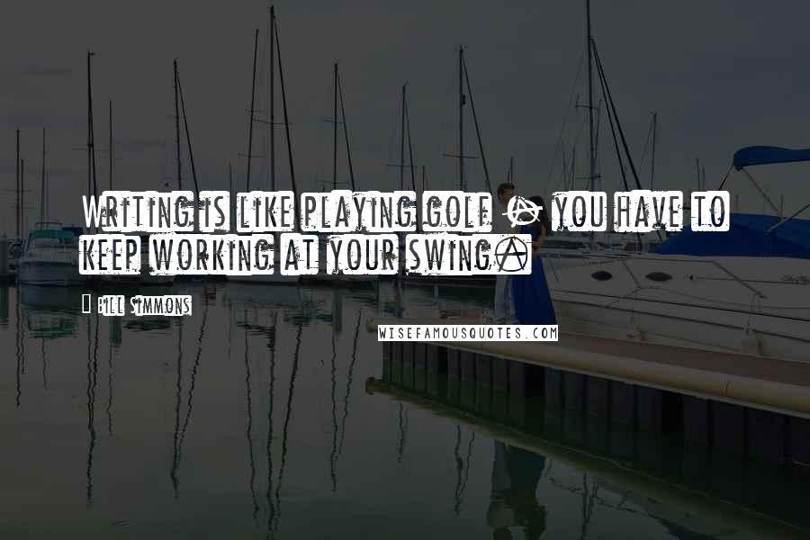 Bill Simmons Quotes: Writing is like playing golf - you have to keep working at your swing.