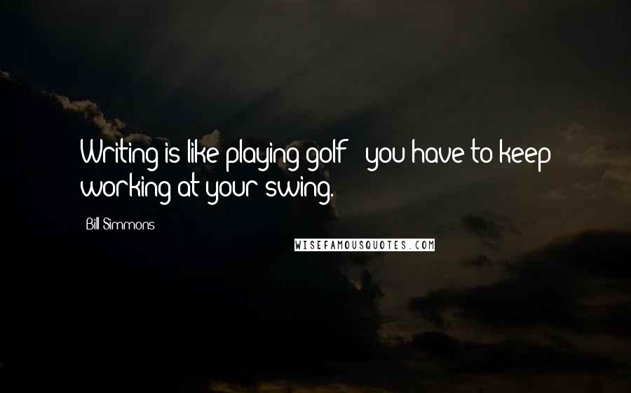 Bill Simmons Quotes: Writing is like playing golf - you have to keep working at your swing.