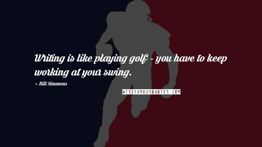Bill Simmons Quotes: Writing is like playing golf - you have to keep working at your swing.