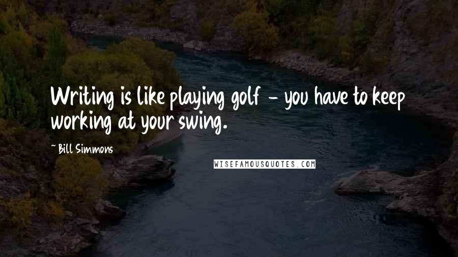 Bill Simmons Quotes: Writing is like playing golf - you have to keep working at your swing.