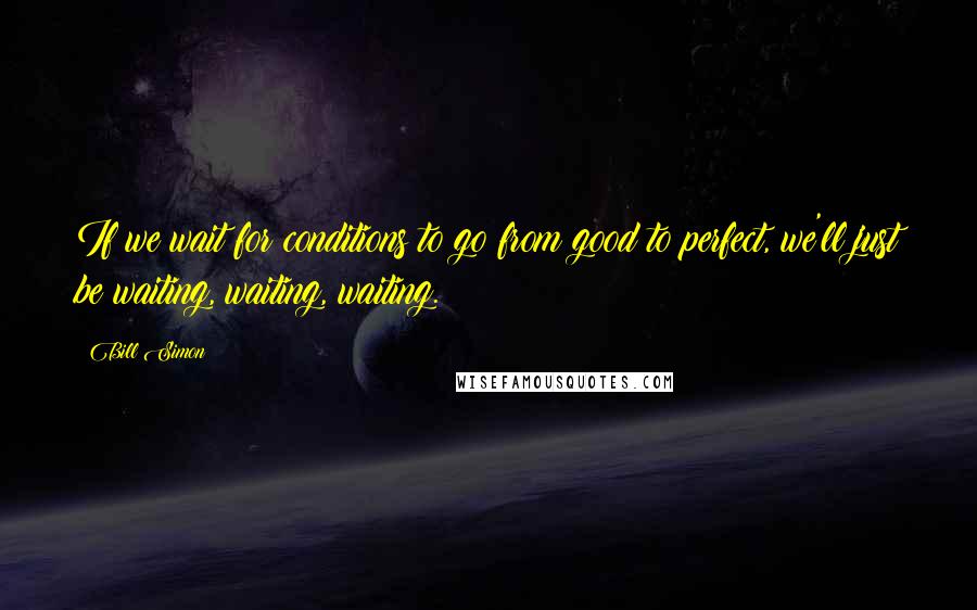 Bill Simon Quotes: If we wait for conditions to go from good to perfect, we'll just be waiting, waiting, waiting.