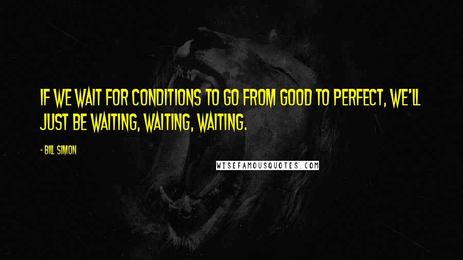 Bill Simon Quotes: If we wait for conditions to go from good to perfect, we'll just be waiting, waiting, waiting.