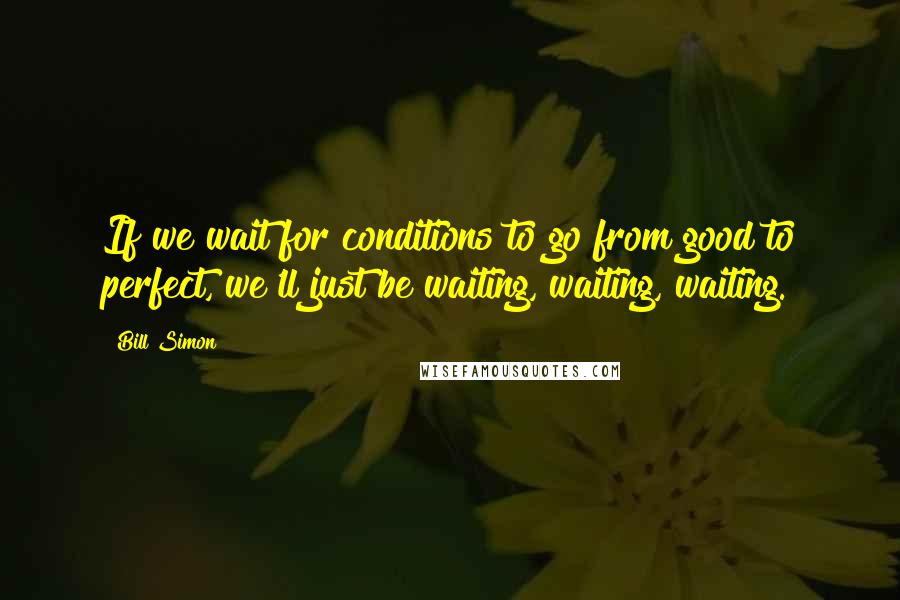 Bill Simon Quotes: If we wait for conditions to go from good to perfect, we'll just be waiting, waiting, waiting.