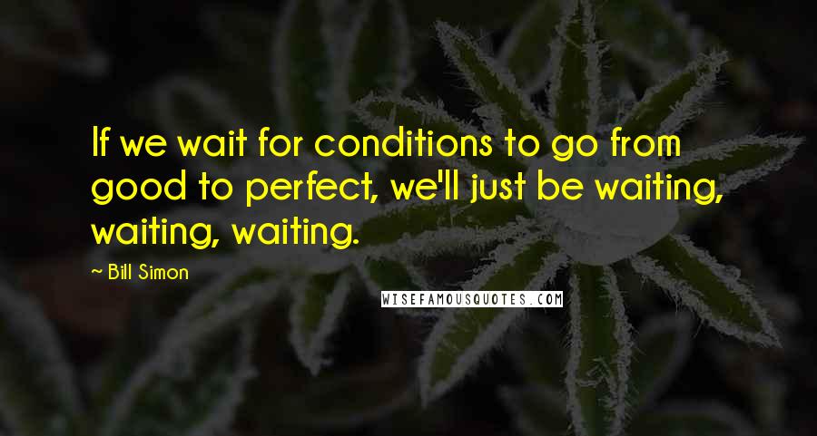 Bill Simon Quotes: If we wait for conditions to go from good to perfect, we'll just be waiting, waiting, waiting.