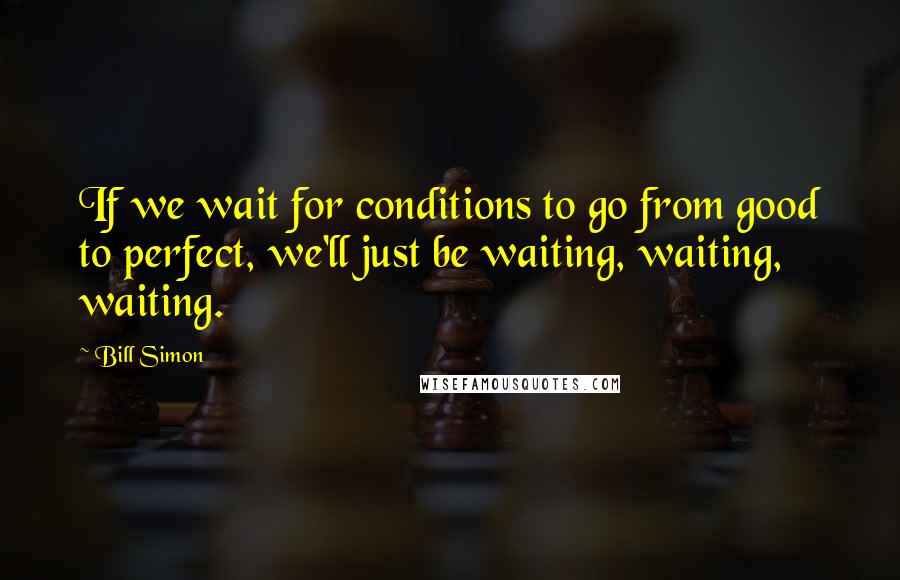 Bill Simon Quotes: If we wait for conditions to go from good to perfect, we'll just be waiting, waiting, waiting.