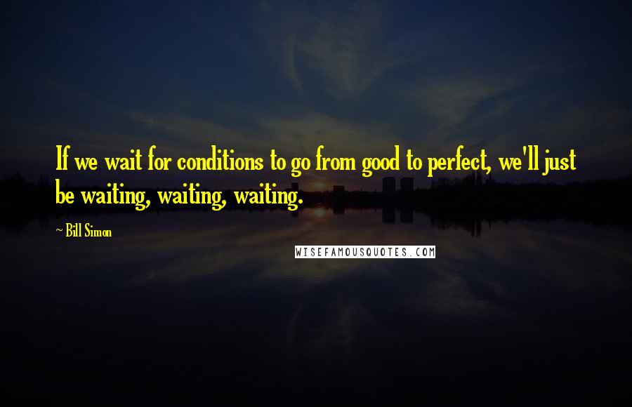 Bill Simon Quotes: If we wait for conditions to go from good to perfect, we'll just be waiting, waiting, waiting.