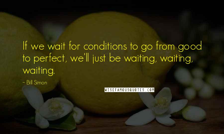 Bill Simon Quotes: If we wait for conditions to go from good to perfect, we'll just be waiting, waiting, waiting.