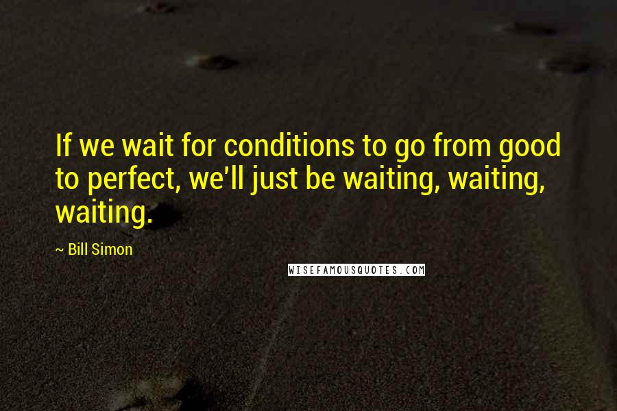 Bill Simon Quotes: If we wait for conditions to go from good to perfect, we'll just be waiting, waiting, waiting.