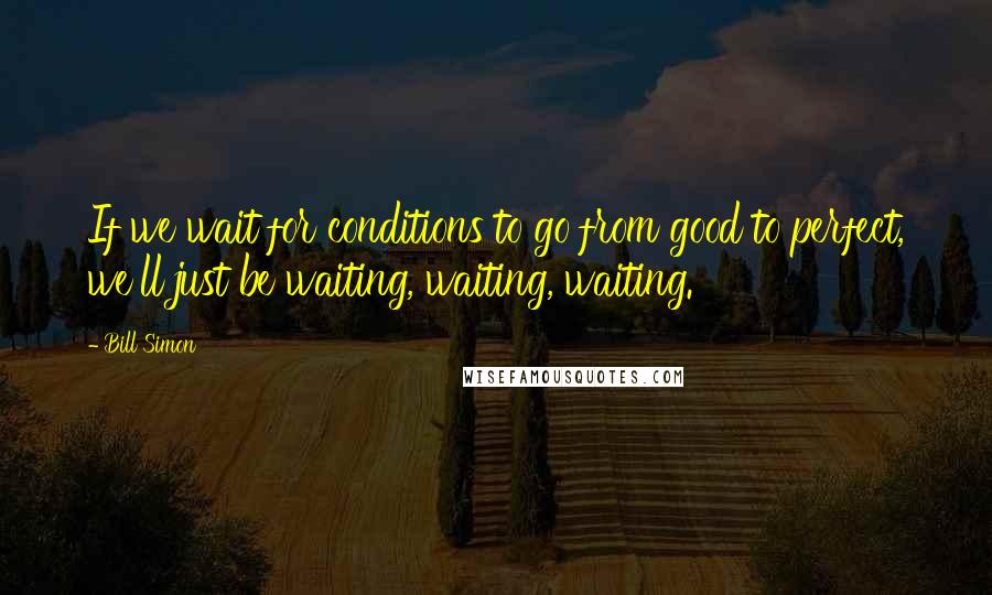 Bill Simon Quotes: If we wait for conditions to go from good to perfect, we'll just be waiting, waiting, waiting.