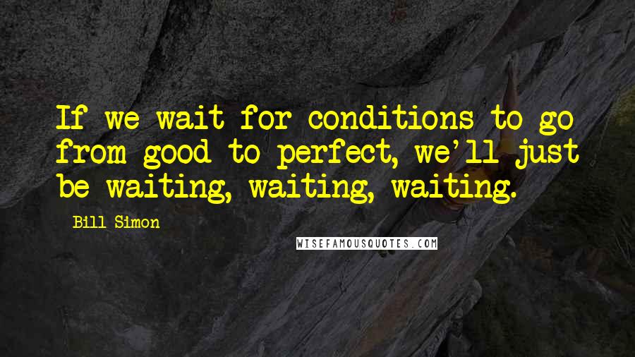 Bill Simon Quotes: If we wait for conditions to go from good to perfect, we'll just be waiting, waiting, waiting.