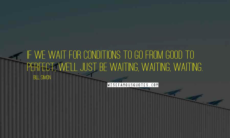 Bill Simon Quotes: If we wait for conditions to go from good to perfect, we'll just be waiting, waiting, waiting.