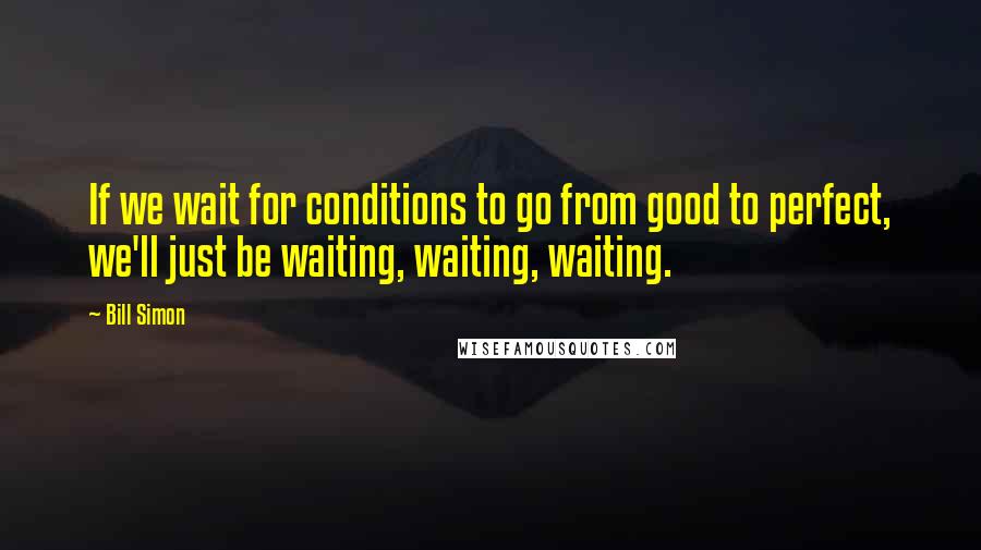 Bill Simon Quotes: If we wait for conditions to go from good to perfect, we'll just be waiting, waiting, waiting.