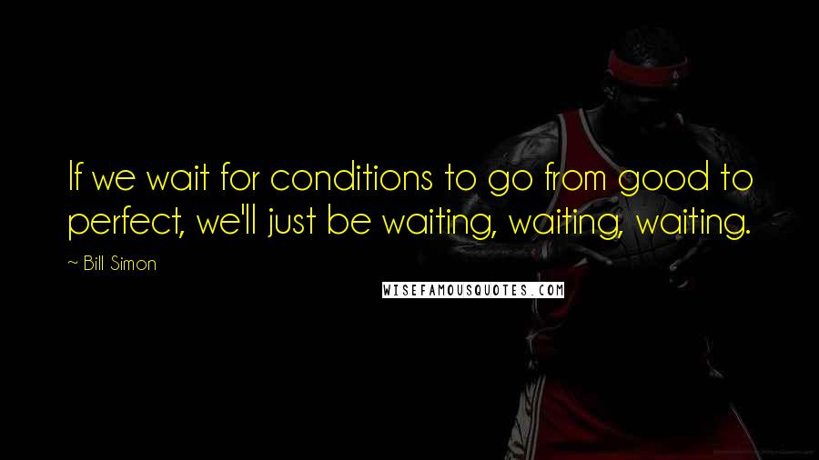 Bill Simon Quotes: If we wait for conditions to go from good to perfect, we'll just be waiting, waiting, waiting.