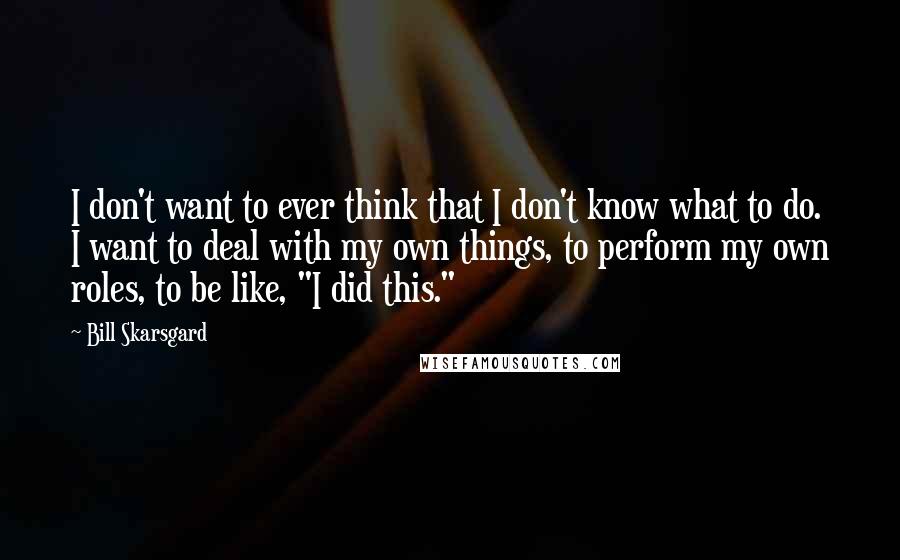 Bill Skarsgard Quotes: I don't want to ever think that I don't know what to do. I want to deal with my own things, to perform my own roles, to be like, "I did this."
