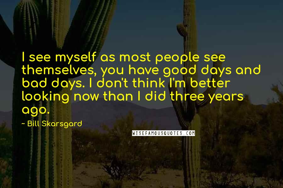 Bill Skarsgard Quotes: I see myself as most people see themselves, you have good days and bad days. I don't think I'm better looking now than I did three years ago.