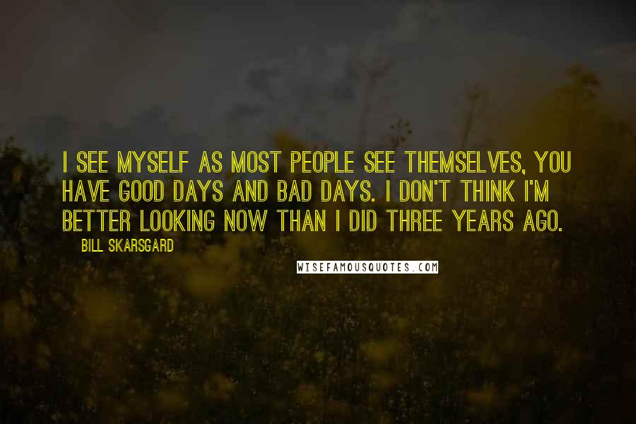 Bill Skarsgard Quotes: I see myself as most people see themselves, you have good days and bad days. I don't think I'm better looking now than I did three years ago.