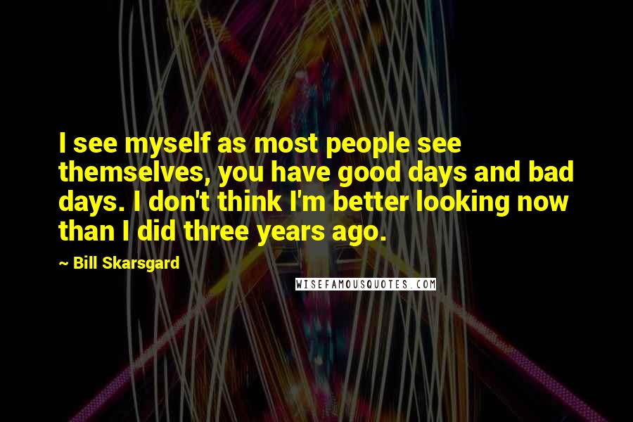 Bill Skarsgard Quotes: I see myself as most people see themselves, you have good days and bad days. I don't think I'm better looking now than I did three years ago.