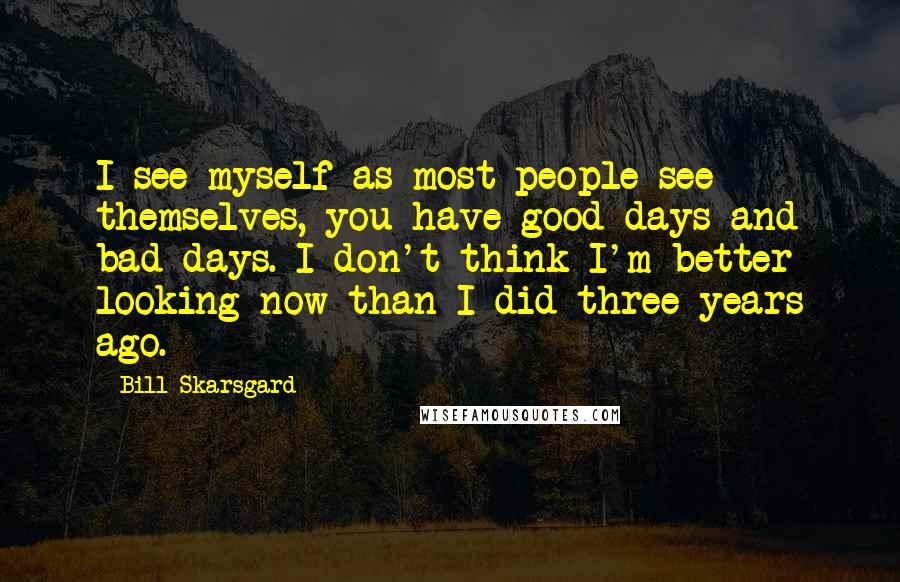 Bill Skarsgard Quotes: I see myself as most people see themselves, you have good days and bad days. I don't think I'm better looking now than I did three years ago.