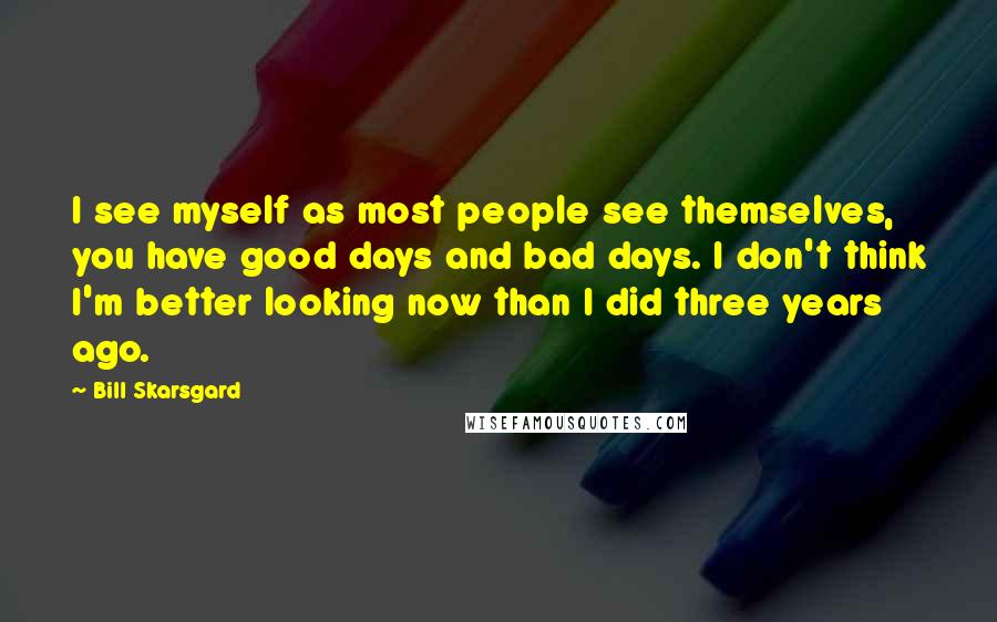 Bill Skarsgard Quotes: I see myself as most people see themselves, you have good days and bad days. I don't think I'm better looking now than I did three years ago.