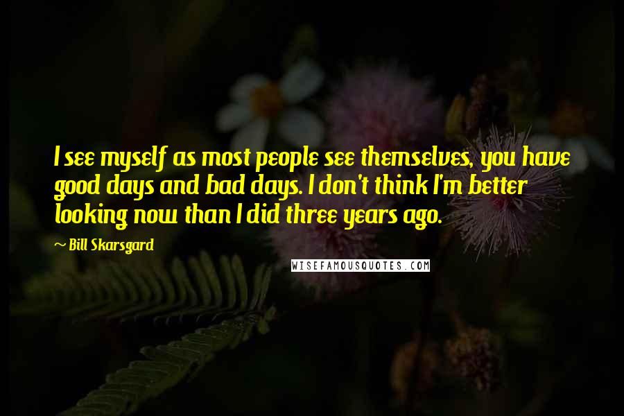 Bill Skarsgard Quotes: I see myself as most people see themselves, you have good days and bad days. I don't think I'm better looking now than I did three years ago.