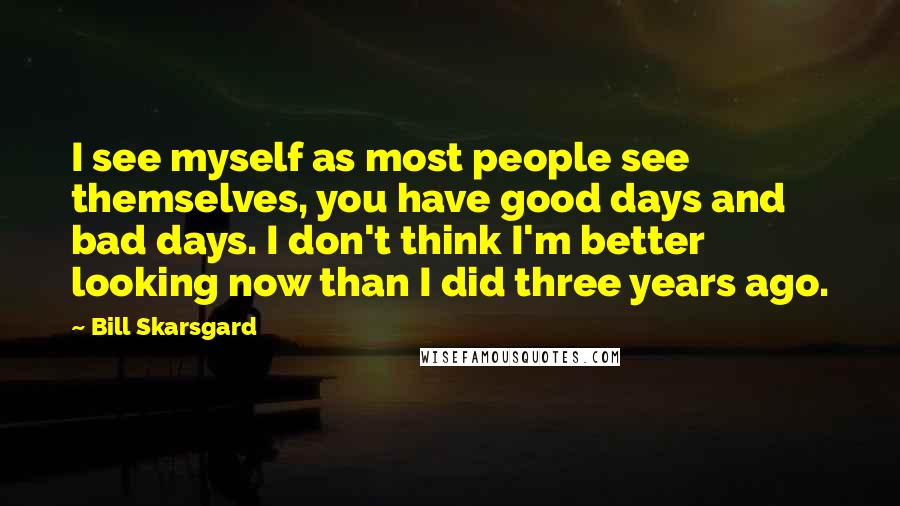Bill Skarsgard Quotes: I see myself as most people see themselves, you have good days and bad days. I don't think I'm better looking now than I did three years ago.