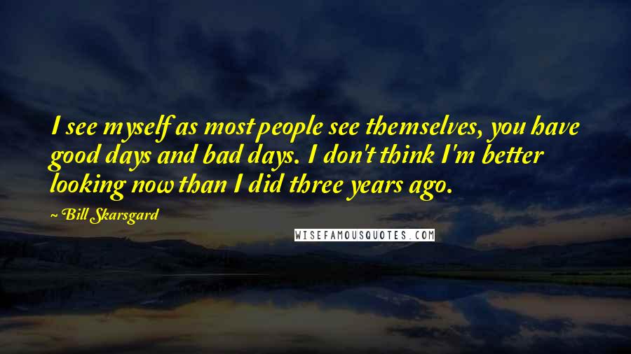 Bill Skarsgard Quotes: I see myself as most people see themselves, you have good days and bad days. I don't think I'm better looking now than I did three years ago.
