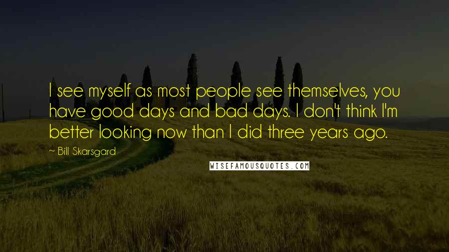 Bill Skarsgard Quotes: I see myself as most people see themselves, you have good days and bad days. I don't think I'm better looking now than I did three years ago.