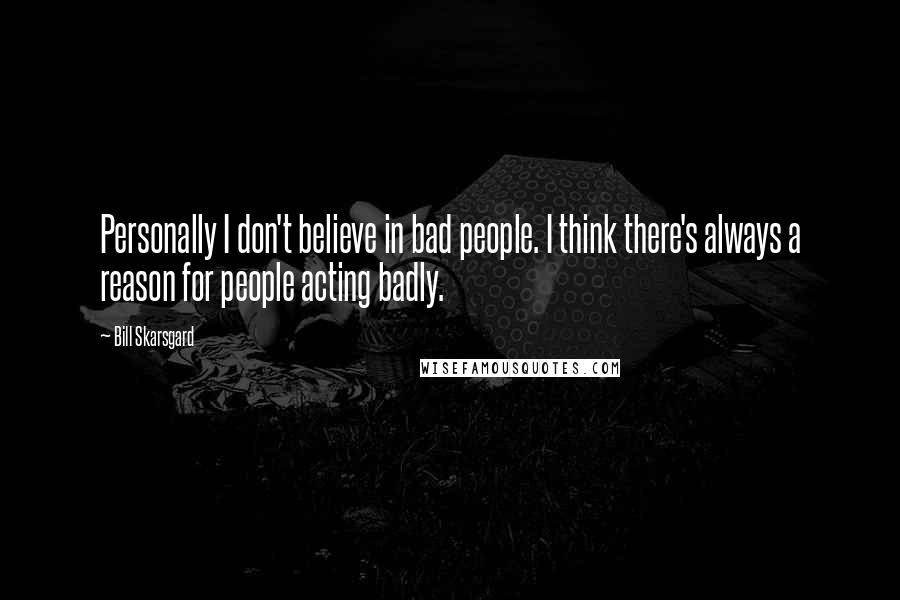 Bill Skarsgard Quotes: Personally I don't believe in bad people. I think there's always a reason for people acting badly.