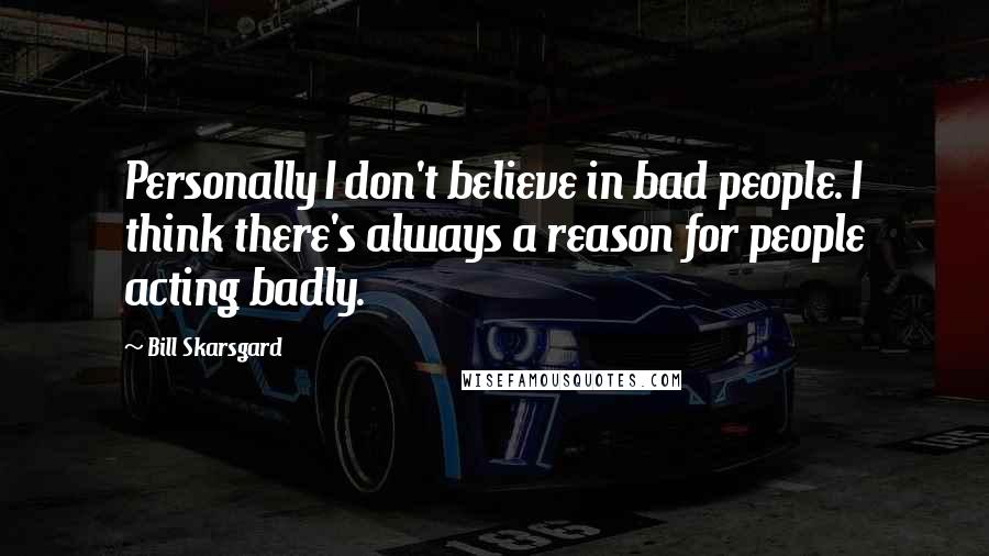 Bill Skarsgard Quotes: Personally I don't believe in bad people. I think there's always a reason for people acting badly.