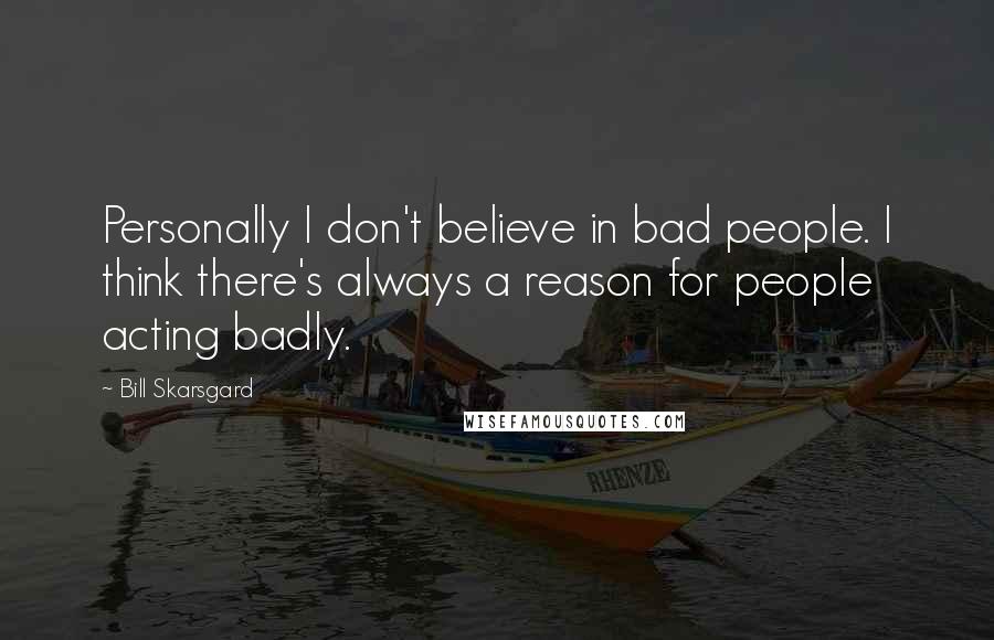 Bill Skarsgard Quotes: Personally I don't believe in bad people. I think there's always a reason for people acting badly.