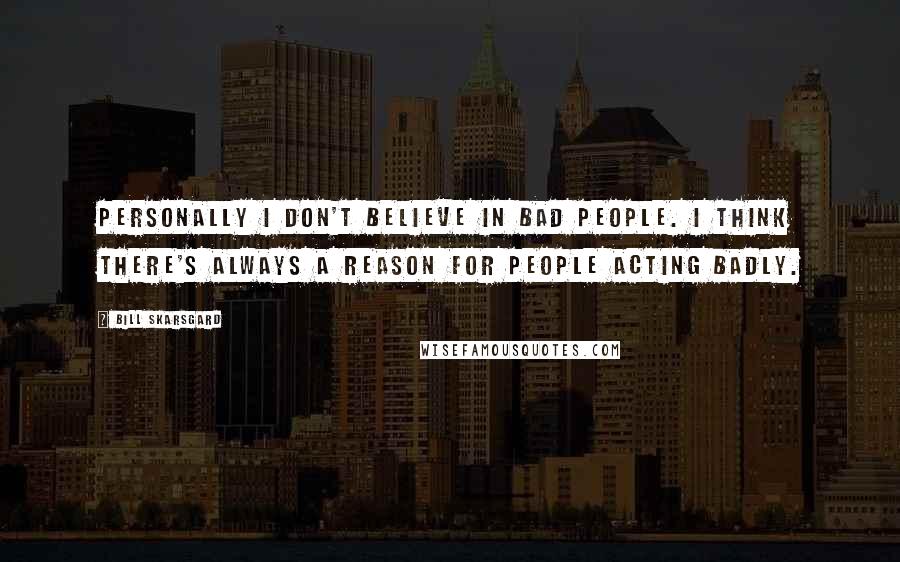 Bill Skarsgard Quotes: Personally I don't believe in bad people. I think there's always a reason for people acting badly.