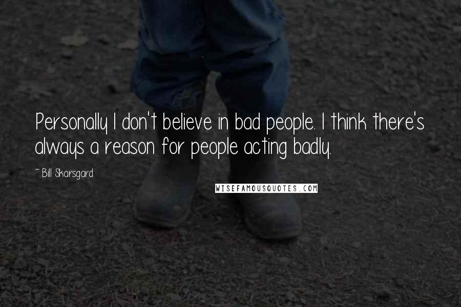 Bill Skarsgard Quotes: Personally I don't believe in bad people. I think there's always a reason for people acting badly.