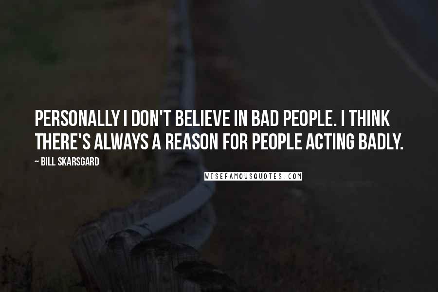 Bill Skarsgard Quotes: Personally I don't believe in bad people. I think there's always a reason for people acting badly.