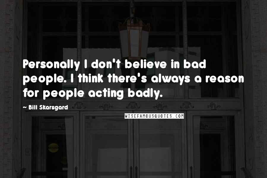 Bill Skarsgard Quotes: Personally I don't believe in bad people. I think there's always a reason for people acting badly.