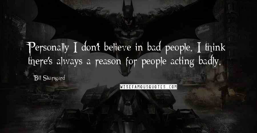 Bill Skarsgard Quotes: Personally I don't believe in bad people. I think there's always a reason for people acting badly.