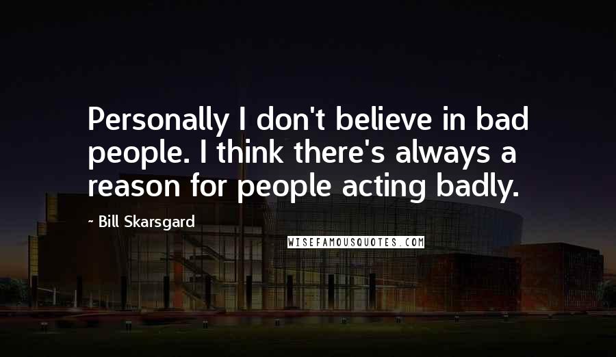 Bill Skarsgard Quotes: Personally I don't believe in bad people. I think there's always a reason for people acting badly.