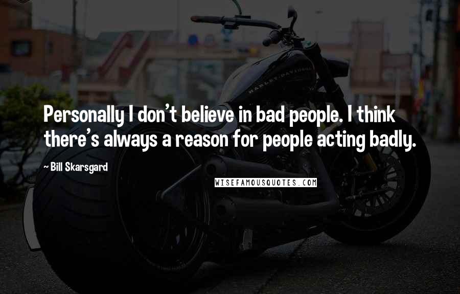 Bill Skarsgard Quotes: Personally I don't believe in bad people. I think there's always a reason for people acting badly.