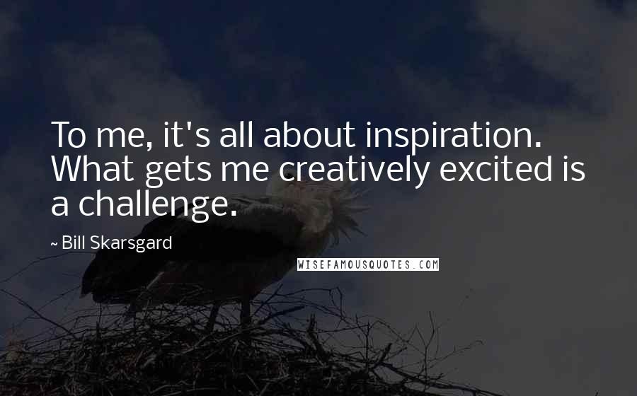 Bill Skarsgard Quotes: To me, it's all about inspiration. What gets me creatively excited is a challenge.