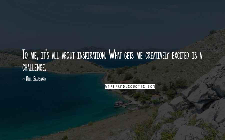 Bill Skarsgard Quotes: To me, it's all about inspiration. What gets me creatively excited is a challenge.