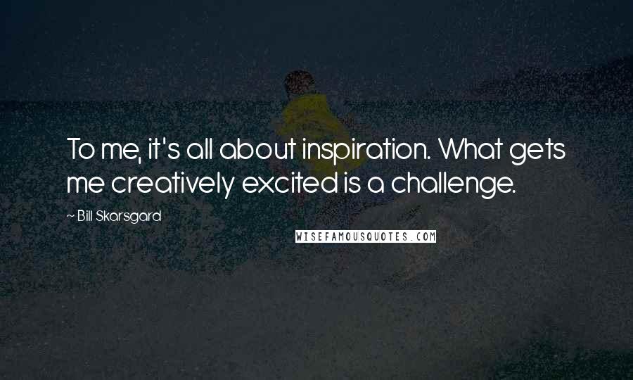 Bill Skarsgard Quotes: To me, it's all about inspiration. What gets me creatively excited is a challenge.