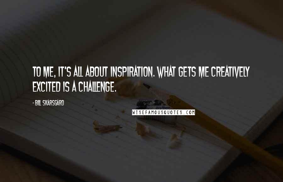 Bill Skarsgard Quotes: To me, it's all about inspiration. What gets me creatively excited is a challenge.