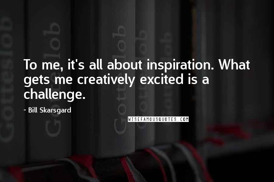 Bill Skarsgard Quotes: To me, it's all about inspiration. What gets me creatively excited is a challenge.