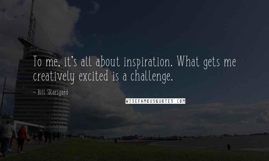 Bill Skarsgard Quotes: To me, it's all about inspiration. What gets me creatively excited is a challenge.