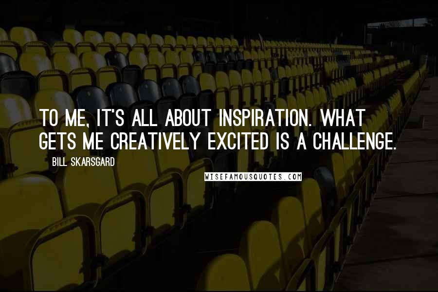 Bill Skarsgard Quotes: To me, it's all about inspiration. What gets me creatively excited is a challenge.