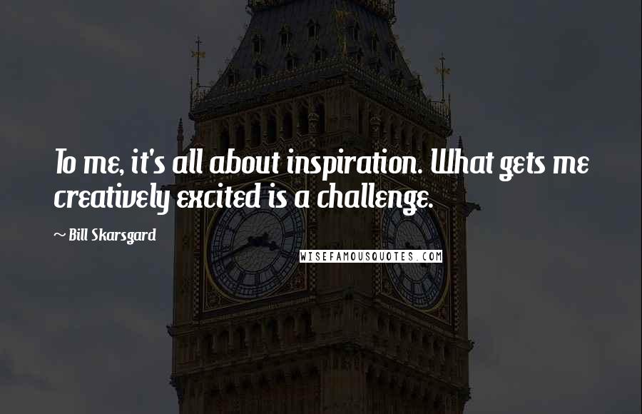 Bill Skarsgard Quotes: To me, it's all about inspiration. What gets me creatively excited is a challenge.