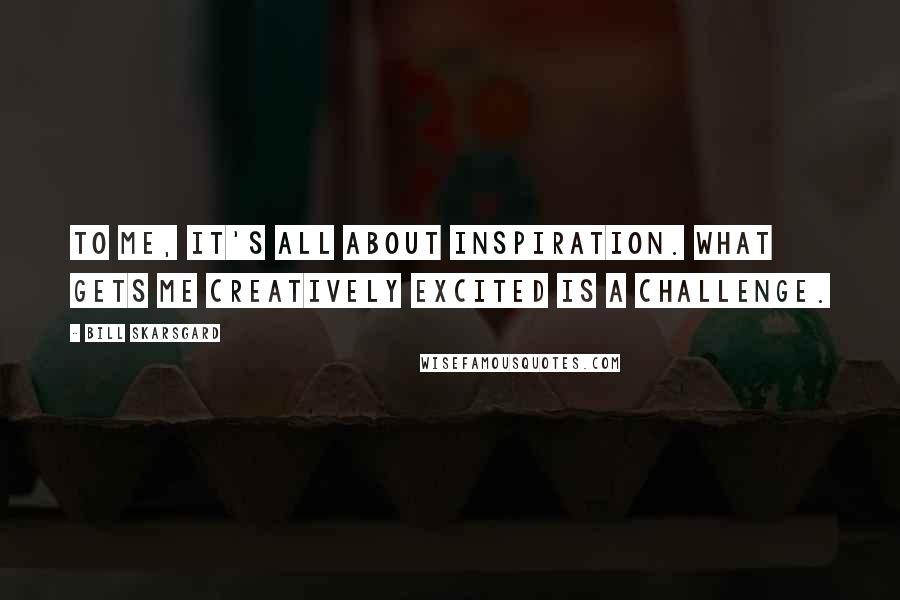 Bill Skarsgard Quotes: To me, it's all about inspiration. What gets me creatively excited is a challenge.